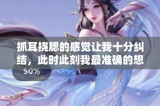 抓耳挠腮的感觉让我十分纠结，此时此刻我最准确的想法是什么呢