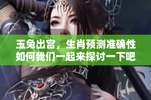 玉兔出宫，生肖预测准确性如何我们一起来探讨一下吧