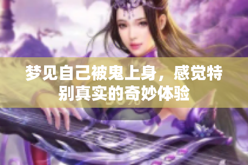 梦见自己被鬼上身，感觉特别真实的奇妙体验