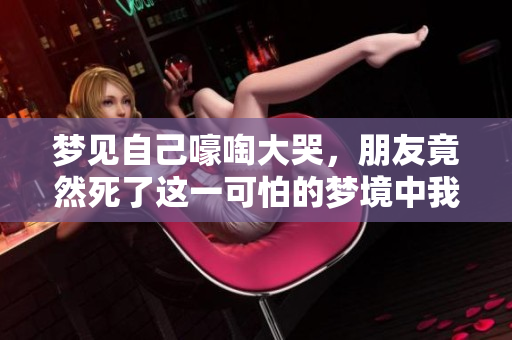 梦见自己嚎啕大哭，朋友竟然死了这一可怕的梦境中我情绪失控