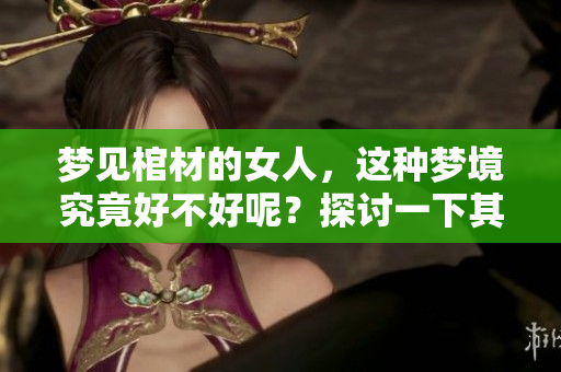 梦见棺材的女人，这种梦境究竟好不好呢？探讨一下其中的寓意。