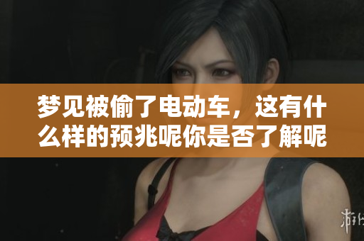 梦见被偷了电动车，这有什么样的预兆呢你是否了解呢
