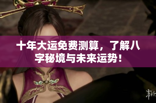 十年大运免费测算，了解八字秘境与未来运势！