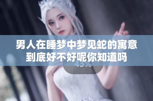男人在睡梦中梦见蛇的寓意到底好不好呢你知道吗