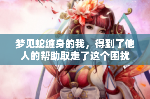 梦见蛇缠身的我，得到了他人的帮助取走了这个困扰