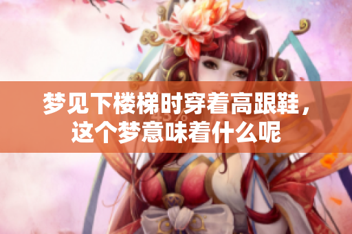 梦见下楼梯时穿着高跟鞋，这个梦意味着什么呢