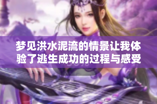 梦见洪水泥流的情景让我体验了逃生成功的过程与感受