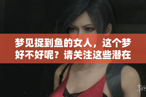 梦见捉到鱼的女人，这个梦好不好呢？请关注这些潜在的含义。