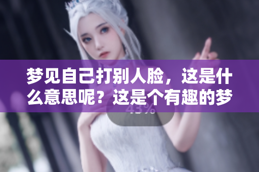 梦见自己打别人脸，这是什么意思呢？这是个有趣的梦境分析！