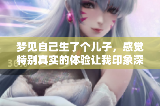 梦见自己生了个儿子，感觉特别真实的体验让我印象深刻