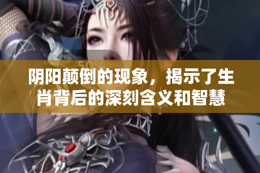阴阳颠倒的现象，揭示了生肖背后的深刻含义和智慧