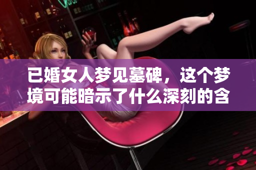 已婚女人梦见墓碑，这个梦境可能暗示了什么深刻的含义呢