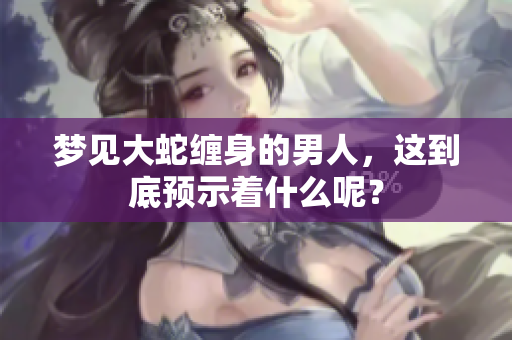 梦见大蛇缠身的男人，这到底预示着什么呢？