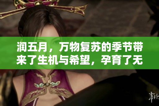润五月，万物复苏的季节带来了生机与希望，孕育了无尽的美好。
