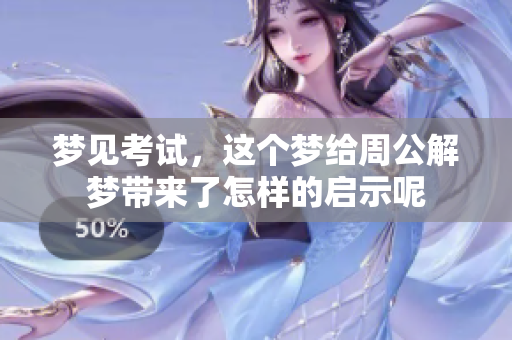 梦见考试，这个梦给周公解梦带来了怎样的启示呢