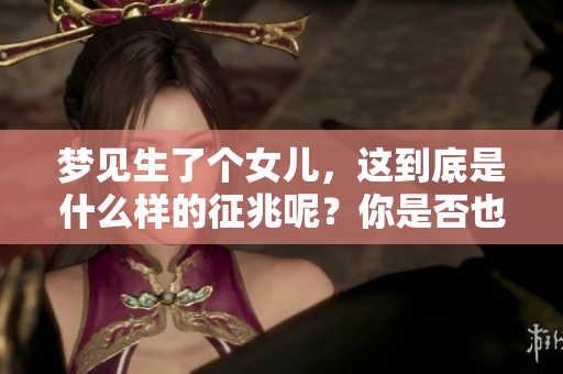 梦见生了个女儿，这到底是什么样的征兆呢？你是否也有这样的梦境？