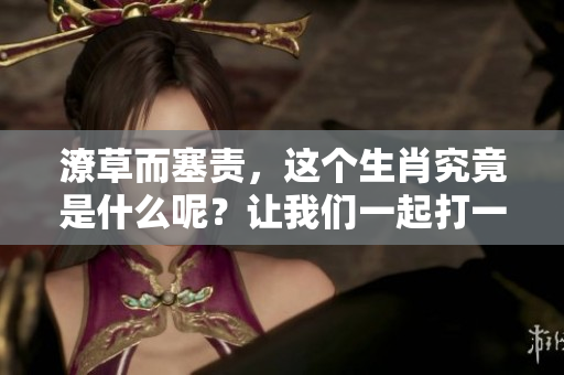 潦草而塞责，这个生肖究竟是什么呢？让我们一起打一个准确的生肖。