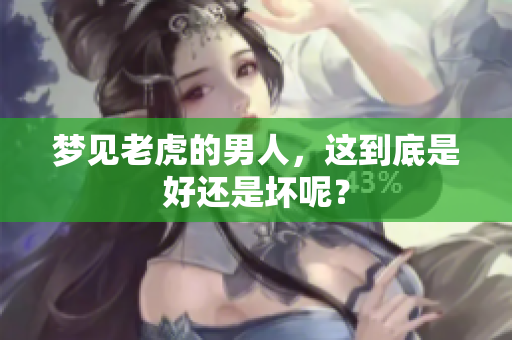梦见老虎的男人，这到底是好还是坏呢？