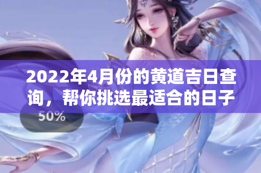 2022年4月份的黄道吉日查询，帮你挑选最适合的日子。