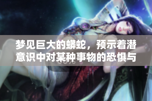 梦见巨大的蟒蛇，预示着潜意识中对某种事物的恐惧与警觉。