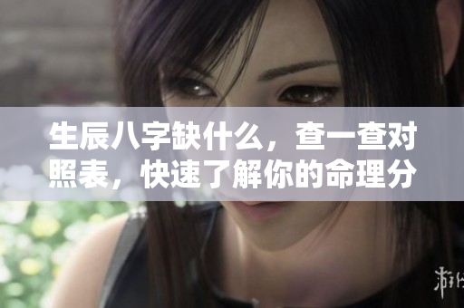 生辰八字缺什么，查一查对照表，快速了解你的命理分析
