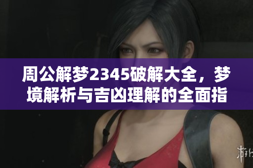 周公解梦2345破解大全，梦境解析与吉凶理解的全面指南