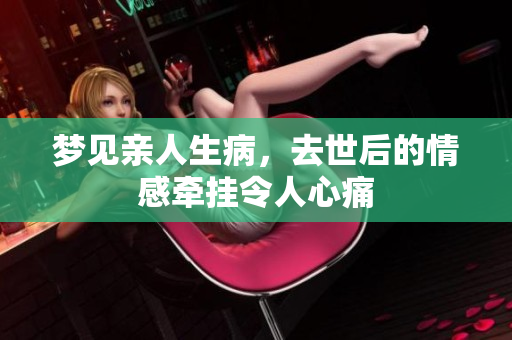 梦见亲人生病，去世后的情感牵挂令人心痛