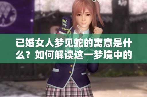 已婚女人梦见蛇的寓意是什么？如何解读这一梦境中的象征含义？