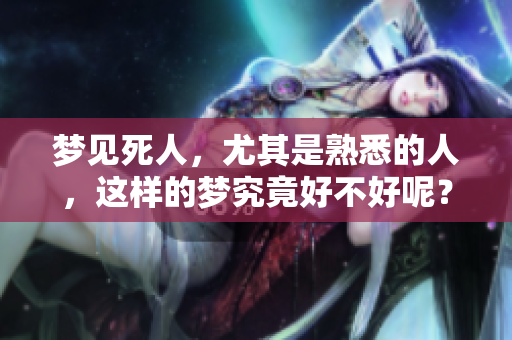 梦见死人，尤其是熟悉的人，这样的梦究竟好不好呢？