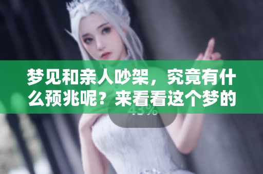 梦见和亲人吵架，究竟有什么预兆呢？来看看这个梦的深层含义吧