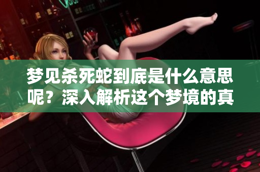 梦见杀死蛇到底是什么意思呢？深入解析这个梦境的真实含义