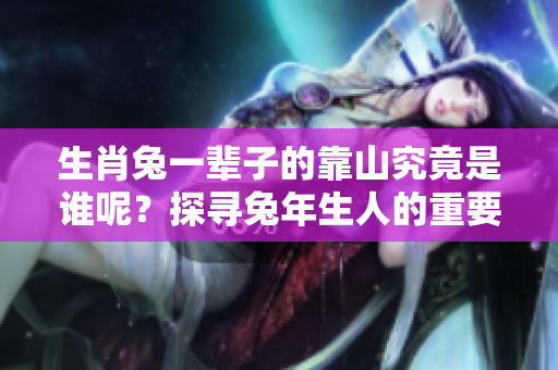 生肖兔一辈子的靠山究竟是谁呢？探寻兔年生人的重要支持与依靠。