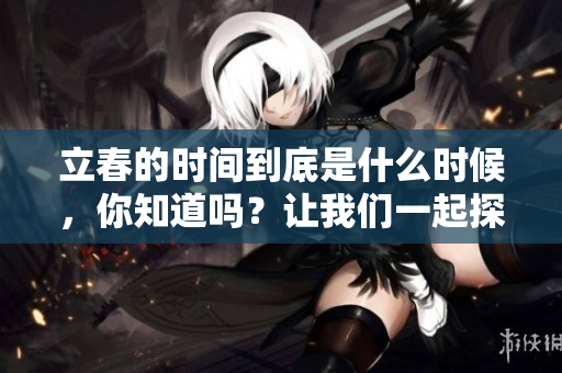 立春的时间到底是什么时候，你知道吗？让我们一起探讨立春的具体时间。