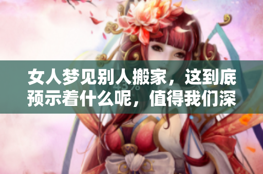 女人梦见别人搬家，这到底预示着什么呢，值得我们深思。