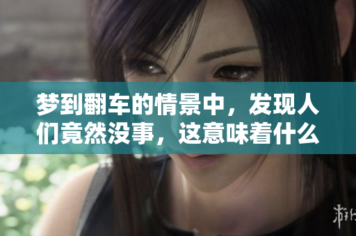 梦到翻车的情景中，发现人们竟然没事，这意味着什么呢