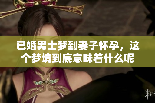 已婚男士梦到妻子怀孕，这个梦境到底意味着什么呢