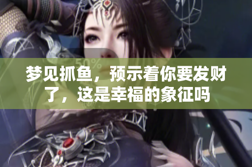 梦见抓鱼，预示着你要发财了，这是幸福的象征吗