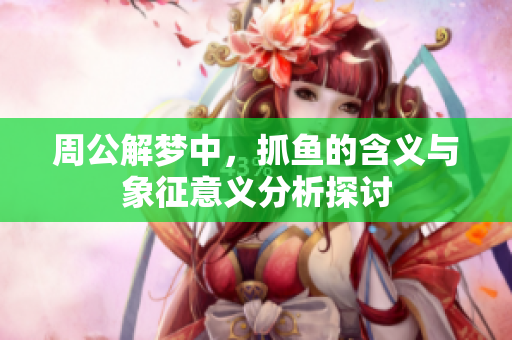 周公解梦中，抓鱼的含义与象征意义分析探讨