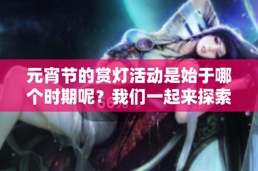 元宵节的赏灯活动是始于哪个时期呢？我们一起来探索一下历史吧