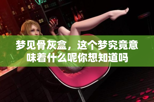 梦见骨灰盒，这个梦究竟意味着什么呢你想知道吗