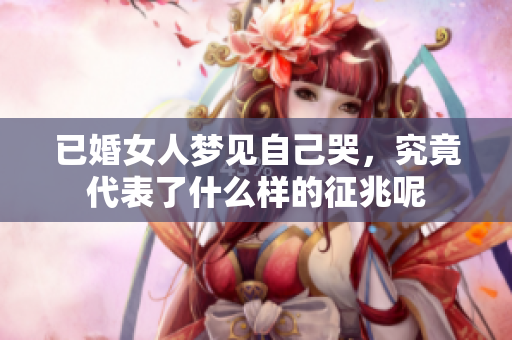 已婚女人梦见自己哭，究竟代表了什么样的征兆呢