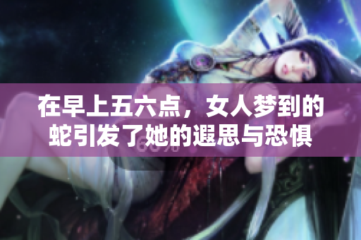 在早上五六点，女人梦到的蛇引发了她的遐思与恐惧