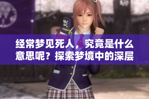 经常梦见死人，究竟是什么意思呢？探索梦境中的深层含义与人际关系。