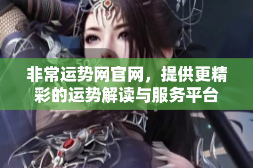 非常运势网官网，提供更精彩的运势解读与服务**