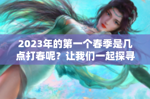 2023年的第一个春季是几点打春呢？让我们一起探寻春天的开始吧！