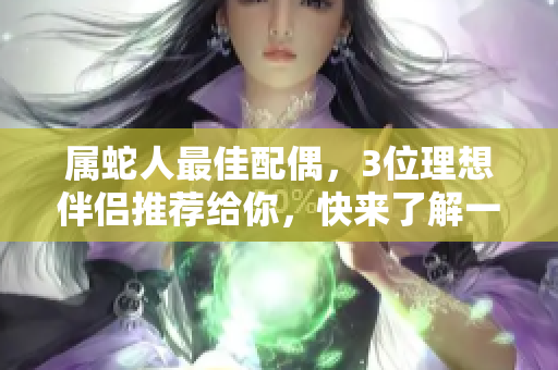 属蛇人最佳配偶，3位理想伴侣推荐给你，快来了解一下吧