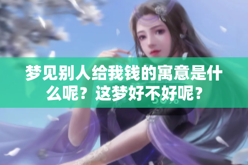 梦见别人给我钱的寓意是什么呢？这梦好不好呢？