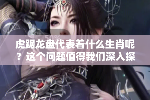 虎踞龙盘代表着什么生肖呢？这个问题值得我们深入探讨一下。