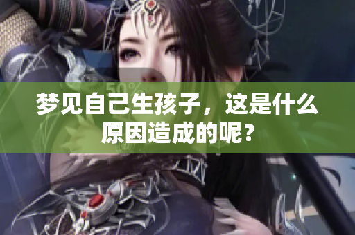 梦见自己生孩子，这是什么原因造成的呢？