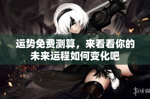 运势免费测算，来看看你的未来运程如何变化吧